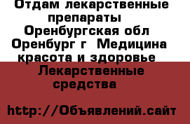 Отдам лекарственные препараты. - Оренбургская обл., Оренбург г. Медицина, красота и здоровье » Лекарственные средства   